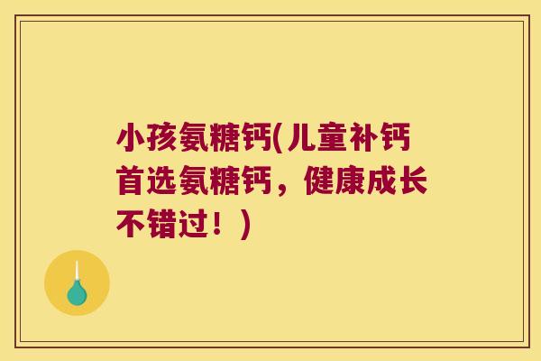 小孩氨糖钙(儿童补钙首选氨糖钙,健康成长不错过!) 小孩氨糖钙(儿童补钙首选氨糖钙,健康成长不错过!)