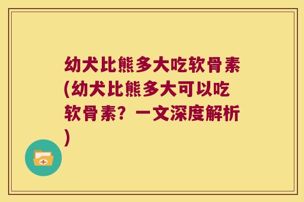幼犬比熊多大吃软骨素(幼犬比熊多大可以吃软骨素？一文深度解析)