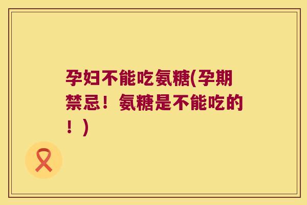 孕妇不能吃氨糖(孕期禁忌!氨糖是不能吃的!) 孕妇不能吃氨糖(孕期禁忌!氨糖是不能吃的!)