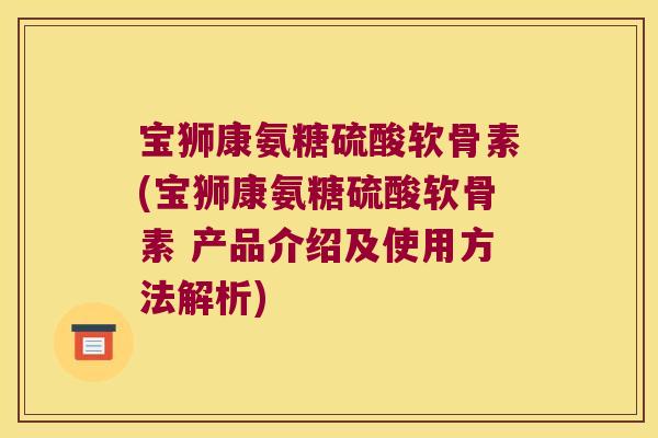 宝狮康氨糖硫酸软骨素(宝狮康氨糖硫酸软骨素 产品介绍及使用方法解析)