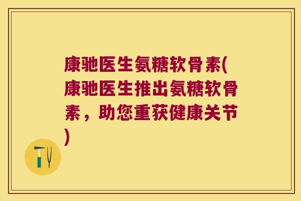 康驰医生氨糖软骨素(康驰医生推出氨糖软骨素,助您重获健康关节) 康驰医生氨糖软骨素(康驰医生推出氨糖软骨素,助您重获健康关节)