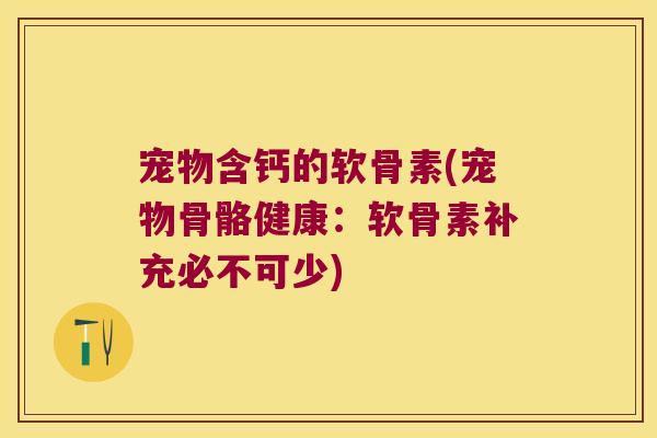 宠物含钙的软骨素(宠物骨骼健康:软骨素补充必不可少) 宠物含钙的软骨素(宠物骨骼健康:软骨素补充必不可少)
