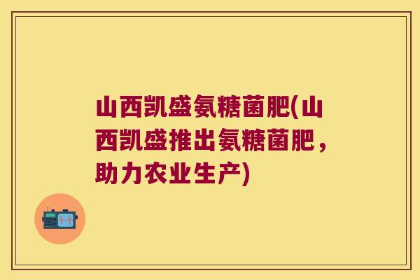 山西凯盛氨糖菌肥(山西凯盛推出氨糖菌肥,助力农业生产) 山西凯盛氨糖菌肥(山西凯盛推出氨糖菌肥,助力农业生产)