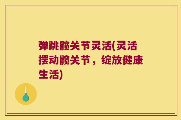 弹跳髋关节灵活(灵活摆动髋关节，绽放健康生活)