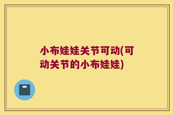 小布娃娃关节可动(可动关节的小布娃娃)