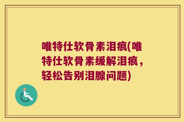 唯特仕软骨素泪痕(唯特仕软骨素缓解泪痕，轻松告别泪腺问题)