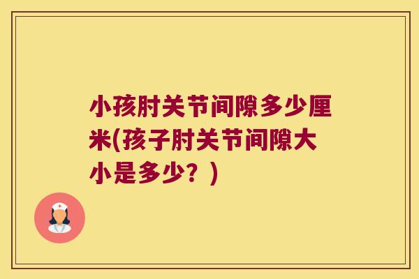 小孩肘关节间隙多少厘米(孩子肘关节间隙大小是多少?) 小孩肘关节间隙多少厘米(孩子肘关节间隙大小是多少?)