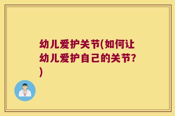 幼儿爱护关节(如何让幼儿爱护自己的关节?) 幼儿爱护关节(如何让幼儿爱护自己的关节?)