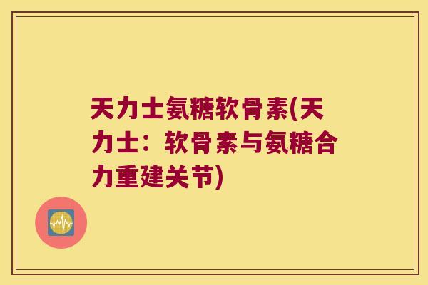 天力士氨糖软骨素(天力士:软骨素与氨糖合力重建关节) 天力士氨糖软骨素(天力士:软骨素与氨糖合力重建关节)