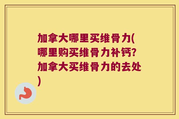 加拿大哪里买维骨力(哪里购买维骨力补钙?加拿大买维骨力的去处) 加拿大哪里买维骨力(哪里购买维骨力补钙?加拿大买维骨力的去处)
