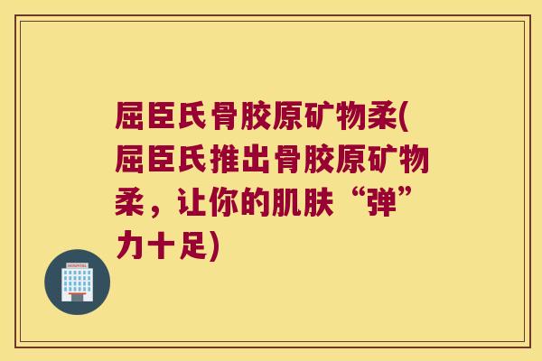 屈臣氏骨胶原矿物柔(屈臣氏推出骨胶原矿物柔，让你的“弹”力十足)