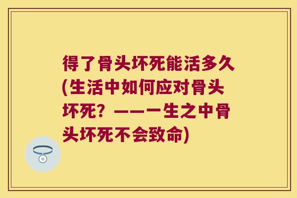 得了骨头坏死能活多久(生活中如何应对骨头坏死？——一生之中骨头坏死不会致命)