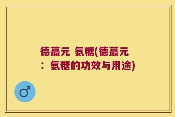 德蕞元 氨糖(德蕞元：氨糖的功效与用途)