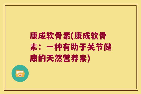 康成软骨素(康成软骨素：一种有助于关节健康的天然营养素)
