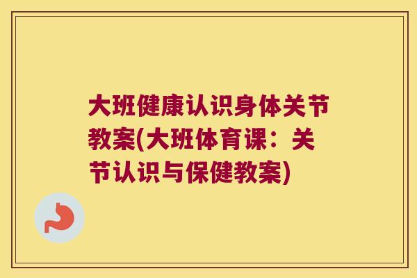 大班健康认识身体关节教案(大班体育课:关节认识与保健教案) 大班健康认识身体关节教案(大班体育课:关节认识与保健教案)