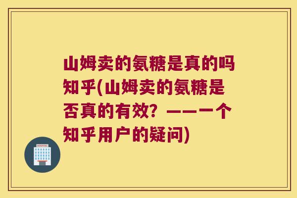 山姆卖的氨糖是真的吗知乎(山姆卖的氨糖是否真的有效？——一个知乎用户的疑问)