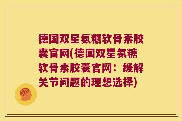 德国双星氨糖软骨素胶囊官网(德国双星氨糖软骨素胶囊官网：缓解关节问题的理想选择)