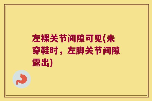 左裸关节间隙可见(未穿鞋时，左脚关节间隙露出)