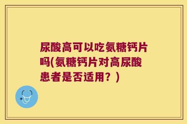 尿酸高可以吃氨糖钙片吗(氨糖钙片对高尿酸患者是否适用?) 尿酸高可以吃氨糖钙片吗(氨糖钙片对高尿酸患者是否适用?)