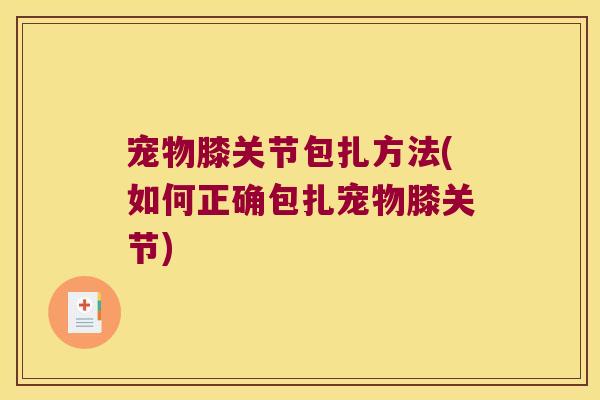 宠物膝关节包扎方法(如何正确包扎宠物膝关节) 宠物膝关节包扎方法(如何正确包扎宠物膝关节)