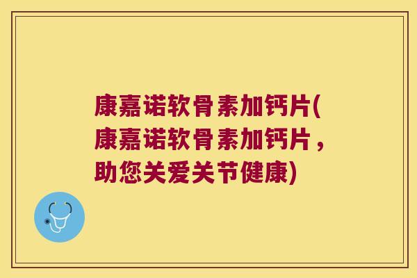 康嘉诺软骨素加钙片(康嘉诺软骨素加钙片，助您关爱关节健康)