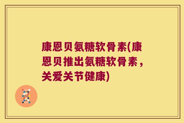 康恩贝氨糖软骨素(康恩贝推出氨糖软骨素,关爱关节健康) 康恩贝氨糖软骨素(康恩贝推出氨糖软骨素,关爱关节健康)