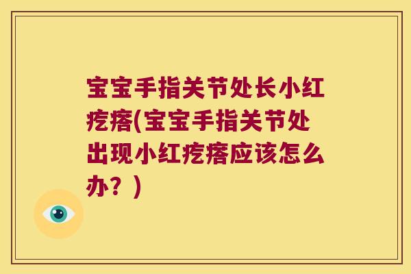 宝宝手指关节处长小红疙瘩(宝宝手指关节处出现小红疙瘩应该怎么办?) 宝宝手指关节处长小红疙瘩(宝宝手指关节处出现小红疙瘩应该怎么办?)