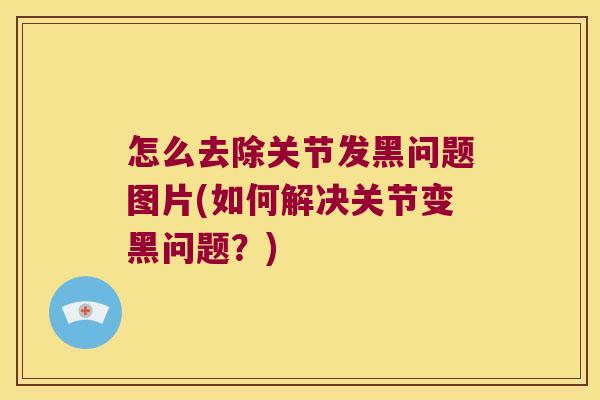 怎么去除关节发黑问题图片(如何解决关节变黑问题?) 怎么去除关节发黑问题图片(如何解决关节变黑问题?)