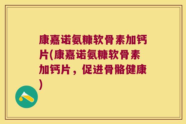 康嘉诺氨糠软骨素加钙片(康嘉诺氨糠软骨素加钙片，促进骨骼健康)