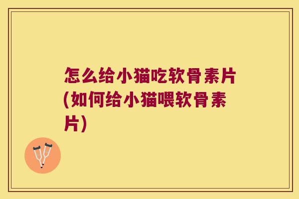 怎么给小猫吃软骨素片(如何给小猫喂软骨素片)
