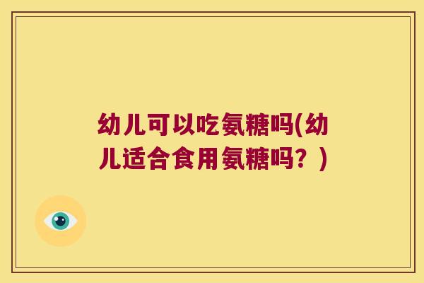 幼儿可以吃氨糖吗(幼儿适合食用氨糖吗?) 幼儿可以吃氨糖吗(幼儿适合食用氨糖吗?)