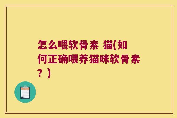 怎么喂软骨素 猫(如何正确喂养猫咪软骨素?) 怎么喂软骨素 猫(如何正确喂养猫咪软骨素?)