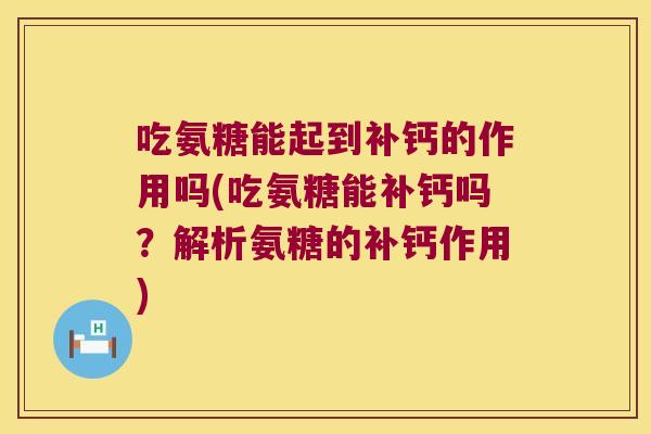吃氨糖能起到补钙的作用吗(吃氨糖能补钙吗?解析氨糖的补钙作用) 吃氨糖能起到补钙的作用吗(吃氨糖能补钙吗?解析氨糖的补钙作用)