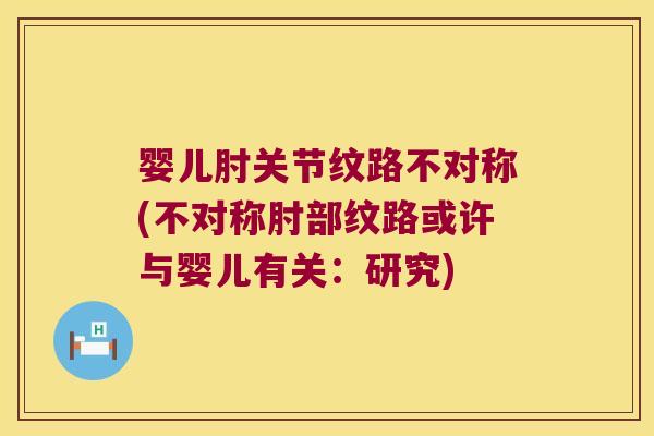 婴儿肘关节纹路不对称(不对称肘部纹路或许与婴儿有关：研究)