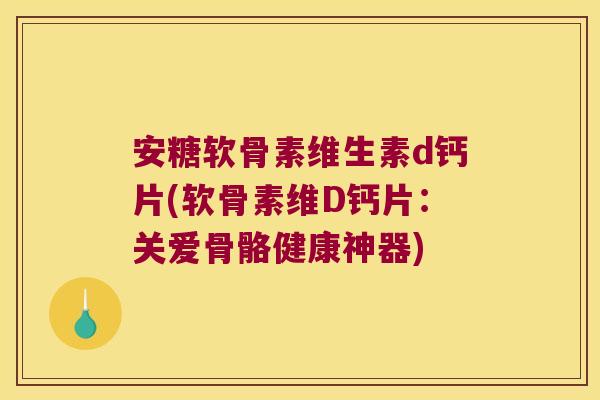 安糖软骨素维生素d钙片(软骨素维D钙片:关爱骨骼健康神器) 安糖软骨素维生素d钙片(软骨素维D钙片:关爱骨骼健康神器)