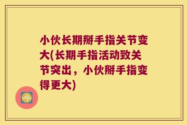 小伙长期掰手指关节变大(长期手指活动致关节突出,小伙掰手指变得更大) 小伙长期掰手指关节变大(长期手指活动致关节突出,小伙掰手指变得更大)