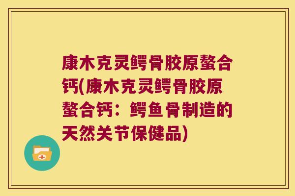 康木克灵鳄骨胶原螯合钙(康木克灵鳄骨胶原螯合钙:鳄鱼骨制造的天然关节保健品) 康木克灵鳄骨胶原螯合钙(康木克灵鳄骨胶原螯合钙:鳄鱼骨制造的天然关节保健品)