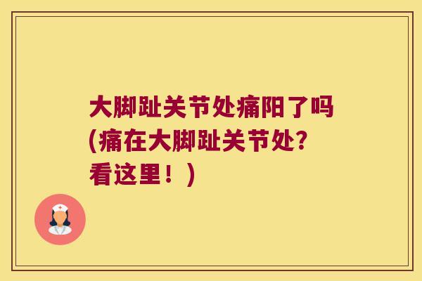 大脚趾关节处痛阳了吗(痛在大脚趾关节处?看这里!) 大脚趾关节处痛阳了吗(痛在大脚趾关节处?看这里!)