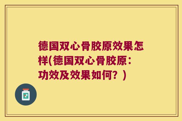 德国双心骨胶原效果怎样(德国双心骨胶原:功效及效果如何?) 德国双心骨胶原效果怎样(德国双心骨胶原:功效及效果如何?)