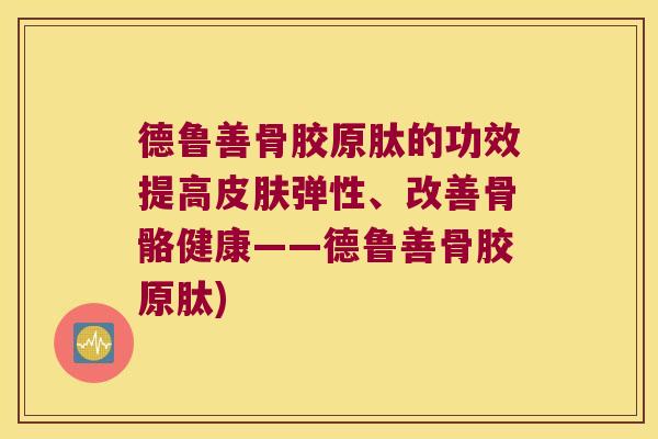 德鲁善骨胶原肽的功效提高弹性、改善骨骼健康——德鲁善骨胶原肽)