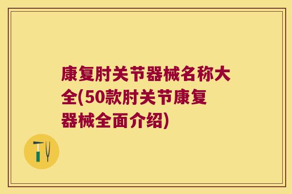 康复肘关节器械名称大全(50款肘关节康复器械全面介绍)