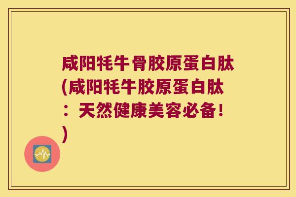 咸阳牦牛骨胶原蛋白肽(咸阳牦牛胶原蛋白肽:天然健康美容必备!) 咸阳牦牛骨胶原蛋白肽(咸阳牦牛胶原蛋白肽:天然健康美容必备!)