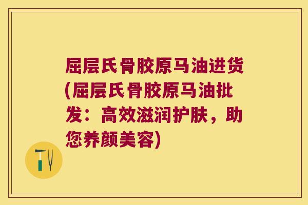 屈层氏骨胶原马油进货(屈层氏骨胶原马油批发:高效滋润护肤,助您) 屈层氏骨胶原马油进货(屈层氏骨胶原马油批发:高效滋润护肤,助您)