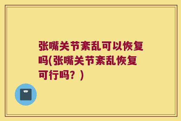 张嘴关节紊乱可以恢复吗(张嘴关节紊乱恢复可行吗?) 张嘴关节紊乱可以恢复吗(张嘴关节紊乱恢复可行吗?)