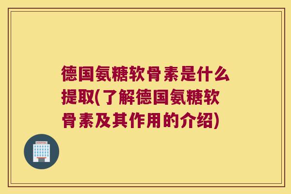 德国氨糖软骨素是什么提取(了解德国氨糖软骨素及其作用的介绍) 德国氨糖软骨素是什么提取(了解德国氨糖软骨素及其作用的介绍)