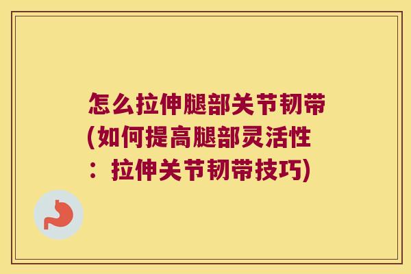 怎么拉伸腿部关节韧带(如何提高腿部灵活性：拉伸关节韧带技巧)