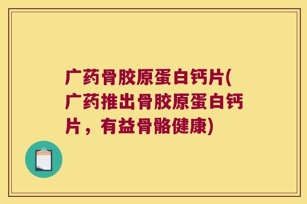 广药骨胶原蛋白钙片(广药推出骨胶原蛋白钙片,有益骨骼健康) 广药骨胶原蛋白钙片(广药推出骨胶原蛋白钙片,有益骨骼健康)