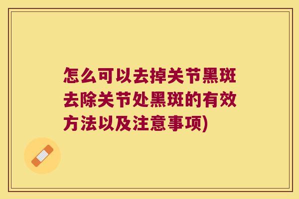 怎么可以去掉关节黑斑去除关节处黑斑的有效方法以及注意事项) 怎么可以去掉关节黑斑去除关节处黑斑的有效方法以及注意事项)