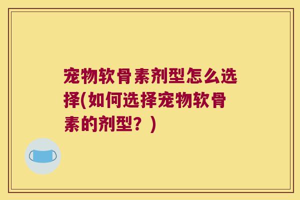 宠物软骨素剂型怎么选择(如何选择宠物软骨素的剂型?) 宠物软骨素剂型怎么选择(如何选择宠物软骨素的剂型?)