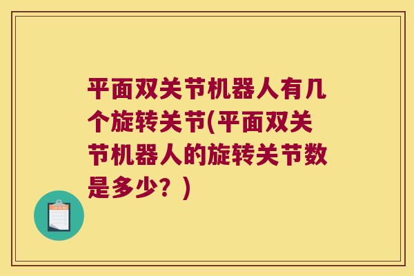 平面双关节机器人有几个旋转关节(平面双关节机器人的旋转关节数是多少?) 平面双关节机器人有几个旋转关节(平面双关节机器人的旋转关节数是多少?)